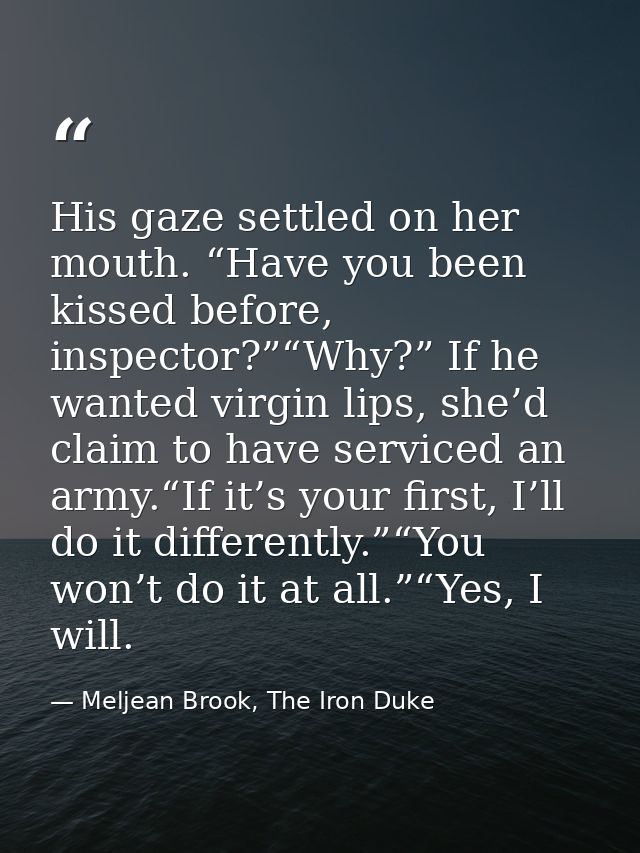 His gaze settled on her mouth. “Have you been kissed before, inspector?”“Why?” If he wanted virgin lips, she’d claim to  — Meljean Brook, The Iron Duke