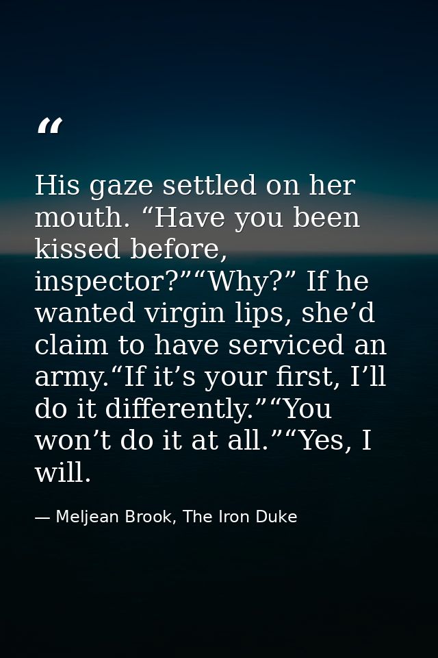 His gaze settled on her mouth. “Have you been kissed before, inspector?”“Why?” If he wanted virgin lips, she’d claim to  — Meljean Brook, The Iron Duke