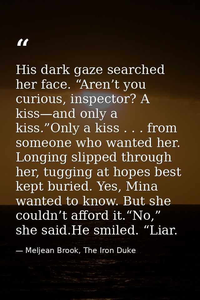 His dark gaze searched her face. “Aren’t you curious, inspector? A kiss—and only a kiss.”Only a kiss . . . from someone  — Meljean Brook, The Iron Duke