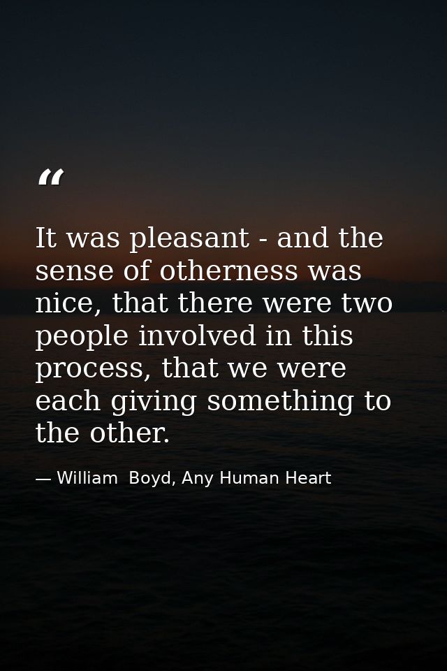 It was pleasant - and the sense of otherness was nice, that there were two people involved in this process, that we were — William  Boyd, Any Human Heart
