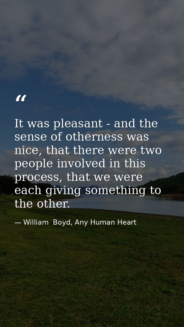 It was pleasant - and the sense of otherness was nice, that there were two people involved in this process, that we were — William  Boyd, Any Human Heart