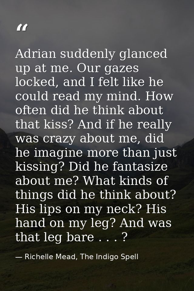 Adrian suddenly glanced up at me. Our gazes locked, and I felt like he could read my mind. How often did he think about  — Richelle Mead, The Indigo Spell