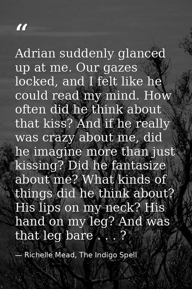 Adrian suddenly glanced up at me. Our gazes locked, and I felt like he could read my mind. How often did he think about  — Richelle Mead, The Indigo Spell