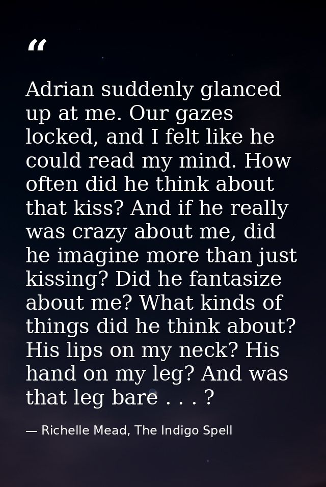 Adrian suddenly glanced up at me. Our gazes locked, and I felt like he could read my mind. How often did he think about  — Richelle Mead, The Indigo Spell