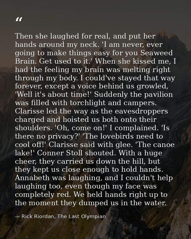 Then she laughed for real, and put her hands around my neck. 'I am never, ever going to make things easy for you Seaweed — Rick Riordan, The Last Olympian