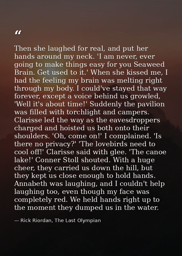 Then she laughed for real, and put her hands around my neck. 'I am never, ever going to make things easy for you Seaweed — Rick Riordan, The Last Olympian