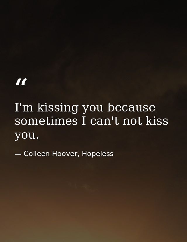 I'm kissing you because sometimes I can't not kiss you. — Colleen Hoover, Hopeless