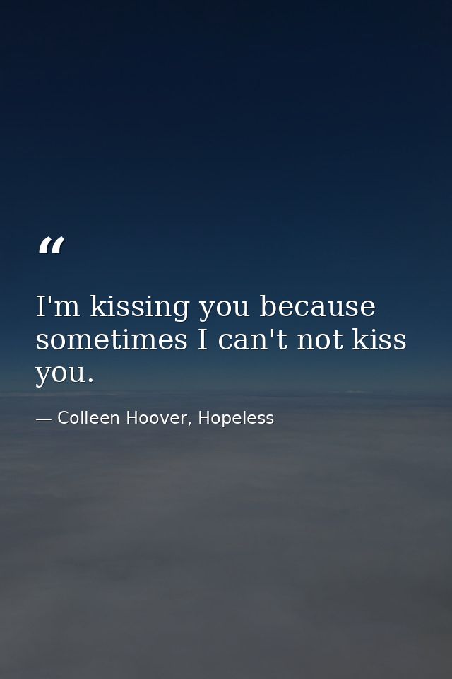 I'm kissing you because sometimes I can't not kiss you. — Colleen Hoover, Hopeless