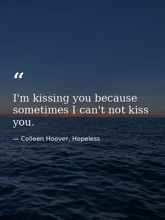 I'm kissing you because sometimes I can't not kiss you. — Colleen Hoover, Hopeless