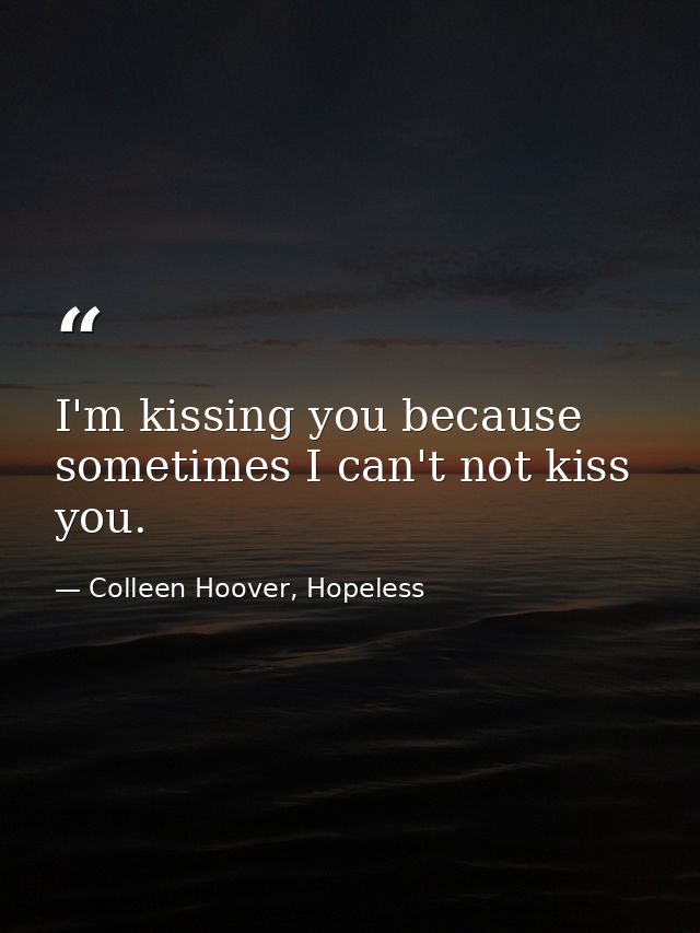 I'm kissing you because sometimes I can't not kiss you. — Colleen Hoover, Hopeless