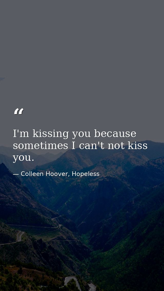 I'm kissing you because sometimes I can't not kiss you. — Colleen Hoover, Hopeless