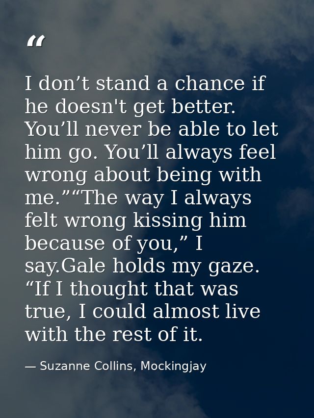 I don’t stand a chance if he doesn't get better. You’ll never be able to let him go. You’ll always feel wrong about bein — Suzanne Collins, Mockingjay