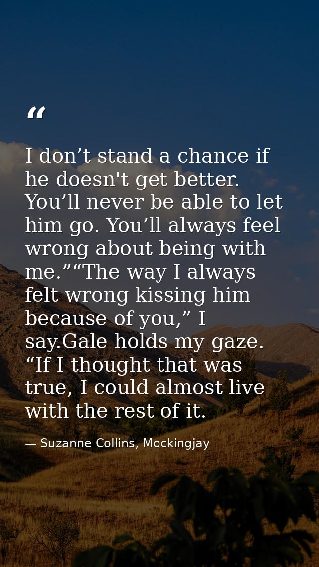 I don’t stand a chance if he doesn't get better. You’ll never be able to let him go. You’ll always feel wrong about bein — Suzanne Collins, Mockingjay