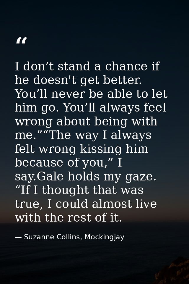 I don’t stand a chance if he doesn't get better. You’ll never be able to let him go. You’ll always feel wrong about bein — Suzanne Collins, Mockingjay