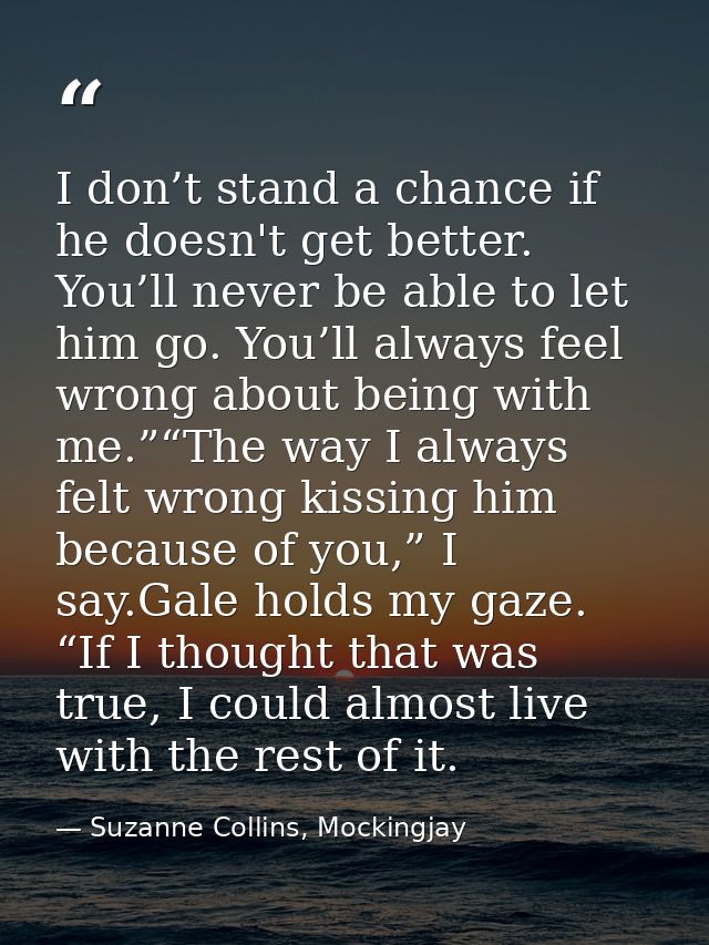 I don’t stand a chance if he doesn't get better. You’ll never be able to let him go. You’ll always feel wrong about bein — Suzanne Collins, Mockingjay