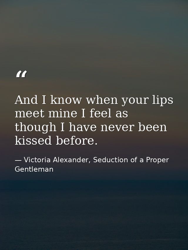 And I know when your lips meet mine I feel as though I have never been kissed before. — Victoria Alexander, Seduction of a Proper Gentleman