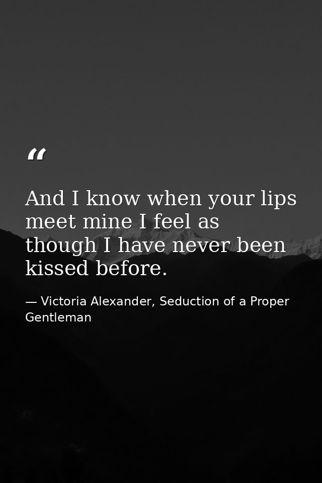 And I know when your lips meet mine I feel as though I have never been kissed before. — Victoria Alexander, Seduction of a Proper Gentleman