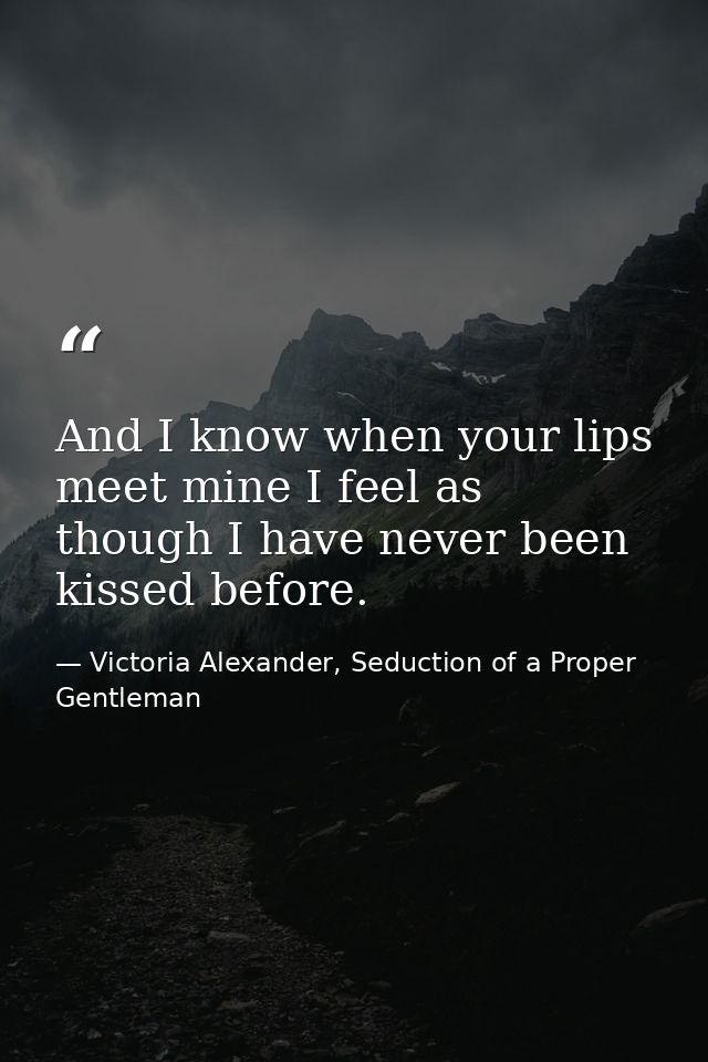 And I know when your lips meet mine I feel as though I have never been kissed before. — Victoria Alexander, Seduction of a Proper Gentleman