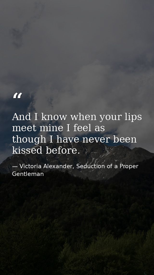And I know when your lips meet mine I feel as though I have never been kissed before. — Victoria Alexander, Seduction of a Proper Gentleman