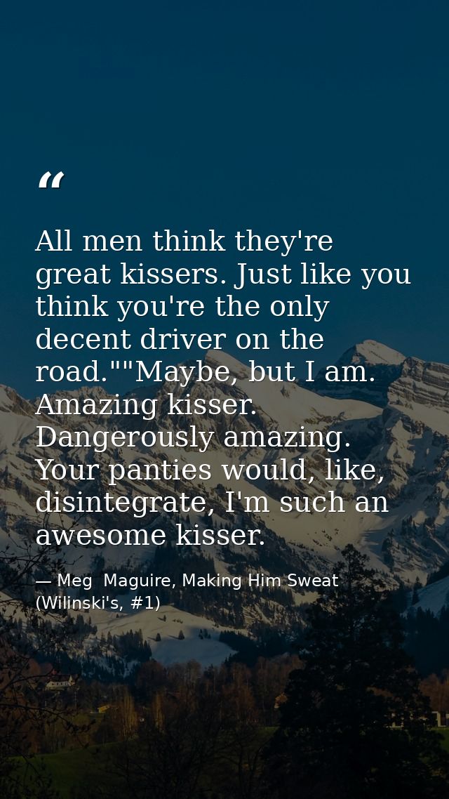 All men think they're great kissers. Just like you think you're the only decent driver on the road.""Maybe, but I am. Am — Meg  Maguire, Making Him Sweat (Wilinski's, #1)