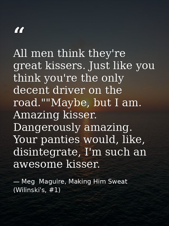 All men think they're great kissers. Just like you think you're the only decent driver on the road.""Maybe, but I am. Am — Meg  Maguire, Making Him Sweat (Wilinski's, #1)