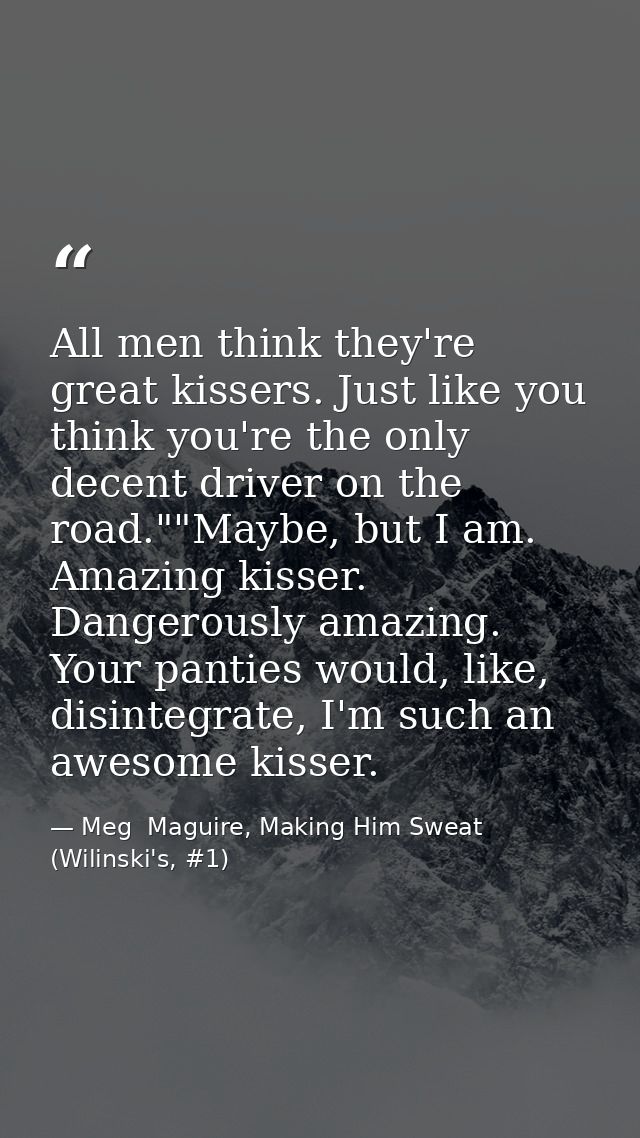 All men think they're great kissers. Just like you think you're the only decent driver on the road.""Maybe, but I am. Am — Meg  Maguire, Making Him Sweat (Wilinski's, #1)