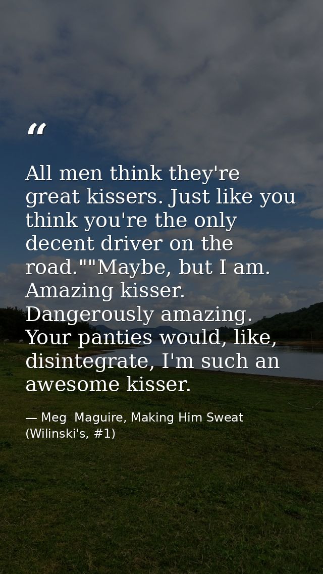 All men think they're great kissers. Just like you think you're the only decent driver on the road.""Maybe, but I am. Am — Meg  Maguire, Making Him Sweat (Wilinski's, #1)