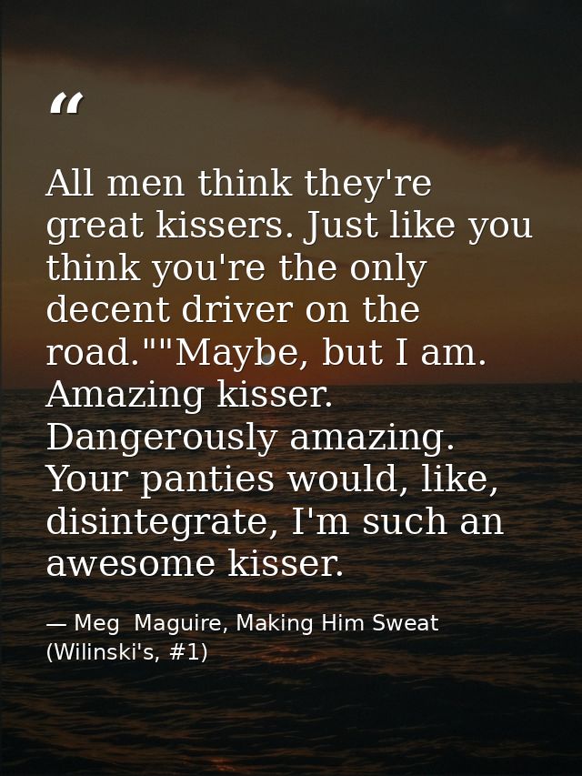 All men think they're great kissers. Just like you think you're the only decent driver on the road.""Maybe, but I am. Am — Meg  Maguire, Making Him Sweat (Wilinski's, #1)