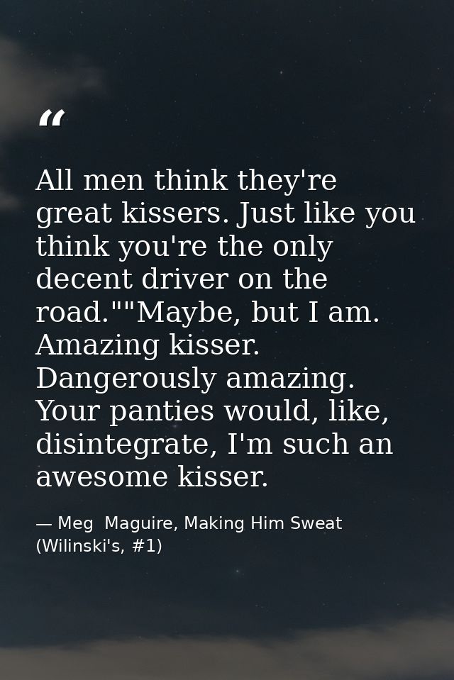 All men think they're great kissers. Just like you think you're the only decent driver on the road.""Maybe, but I am. Am — Meg  Maguire, Making Him Sweat (Wilinski's, #1)