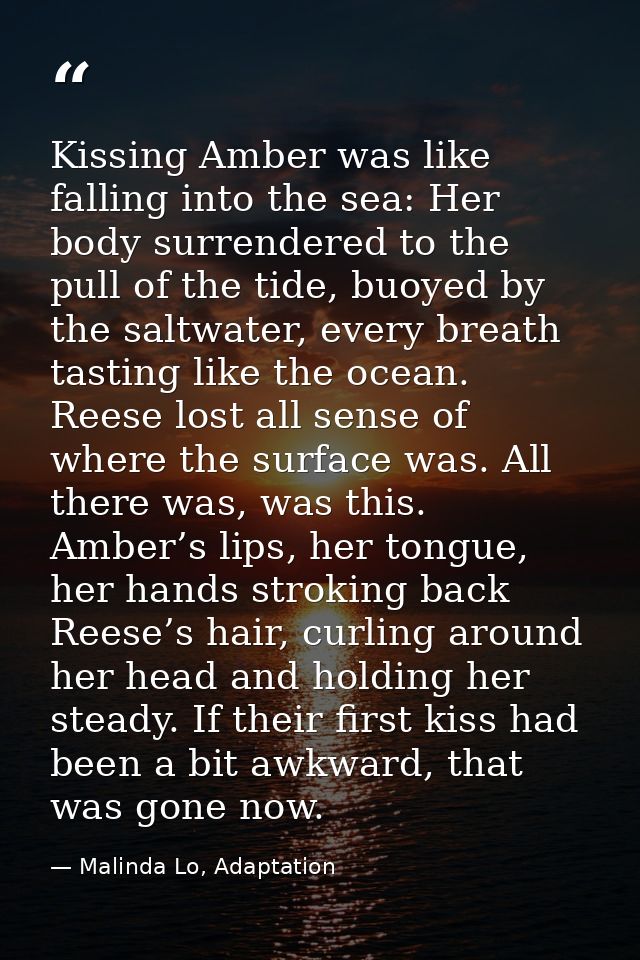 Kissing Amber was like falling into the sea: Her body surrendered to the pull of the tide, buoyed by the saltwater, ever — Malinda Lo, Adaptation