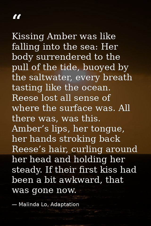 Kissing Amber was like falling into the sea: Her body surrendered to the pull of the tide, buoyed by the saltwater, ever — Malinda Lo, Adaptation