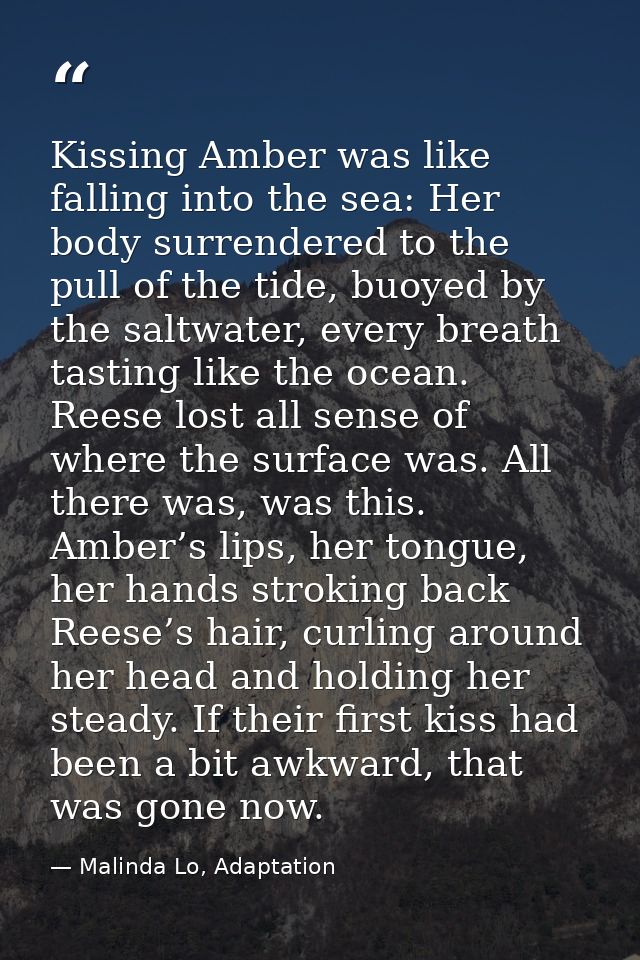 Kissing Amber was like falling into the sea: Her body surrendered to the pull of the tide, buoyed by the saltwater, ever — Malinda Lo, Adaptation