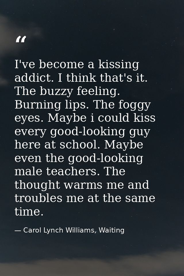 I've become a kissing addict. I think that's it. The buzzy feeling. Burning lips. The foggy eyes. Maybe i could kiss eve — Carol Lynch Williams, Waiting