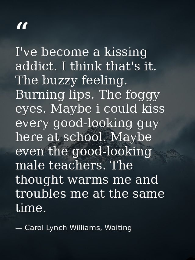 I've become a kissing addict. I think that's it. The buzzy feeling. Burning lips. The foggy eyes. Maybe i could kiss eve — Carol Lynch Williams, Waiting