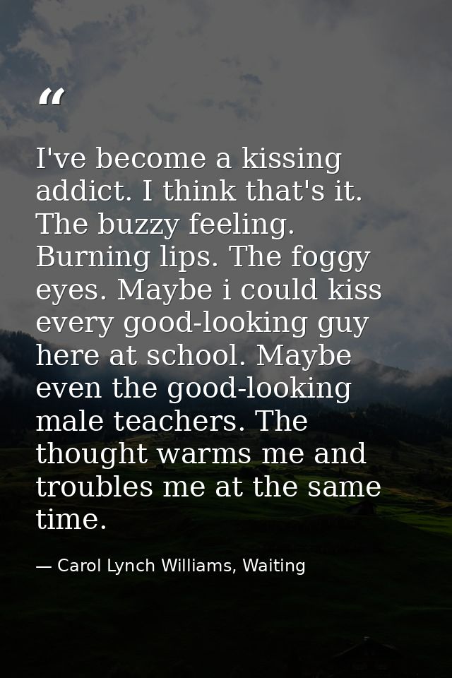 I've become a kissing addict. I think that's it. The buzzy feeling. Burning lips. The foggy eyes. Maybe i could kiss eve — Carol Lynch Williams, Waiting