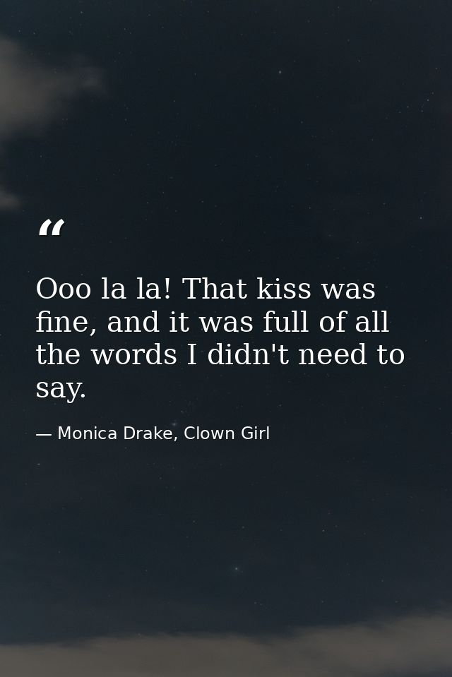 Ooo la la! That kiss was fine, and it was full of all the words I didn't need to say. — Monica Drake, Clown Girl