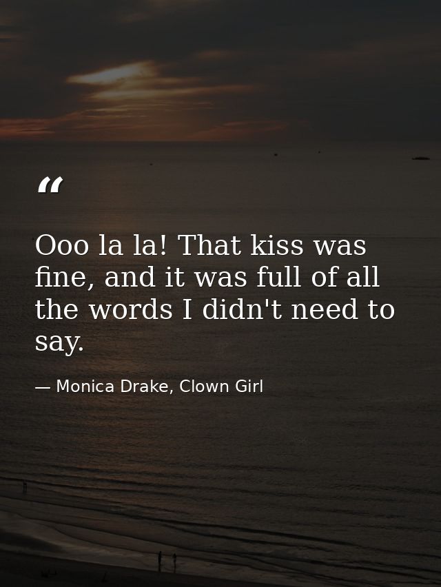 Ooo la la! That kiss was fine, and it was full of all the words I didn't need to say. — Monica Drake, Clown Girl