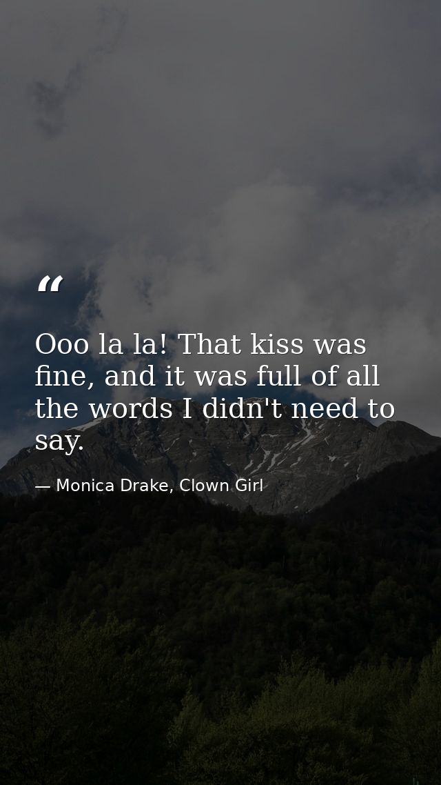 Ooo la la! That kiss was fine, and it was full of all the words I didn't need to say. — Monica Drake, Clown Girl