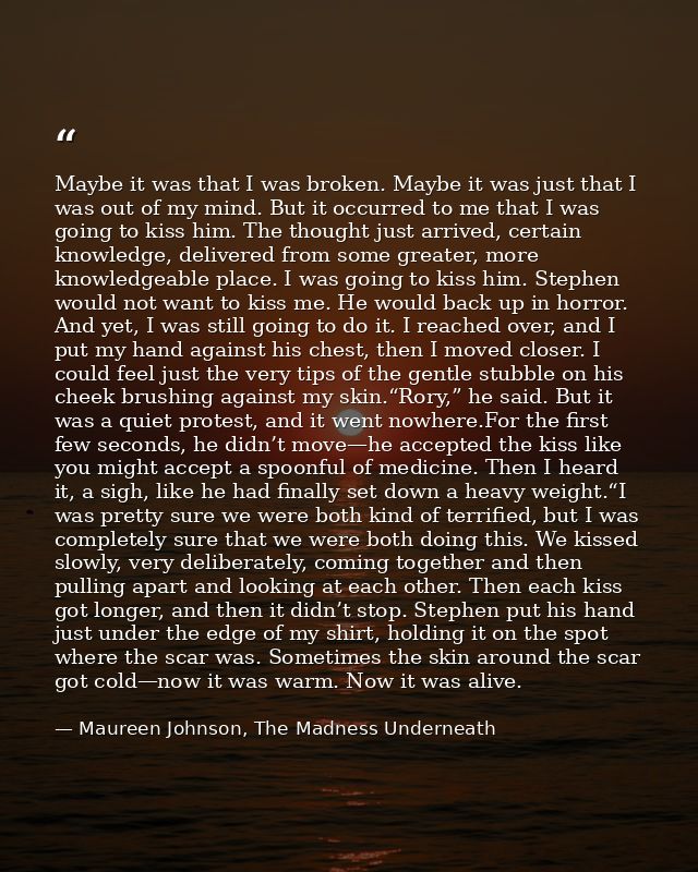 Maybe it was that I was broken. Maybe it was just that I was out of my mind. But it occurred to me that I was going to k — Maureen Johnson, The Madness Underneath