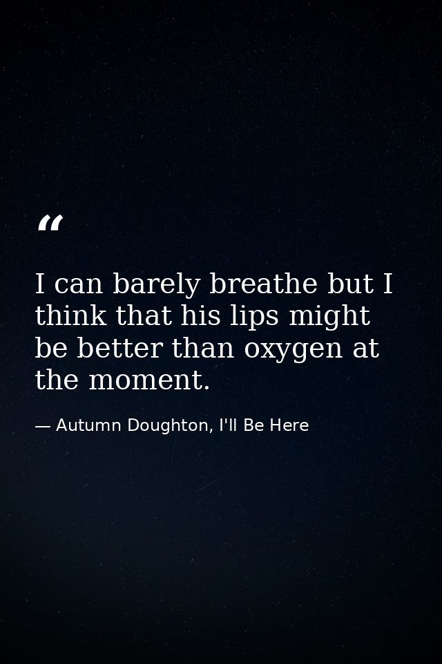 I can barely breathe but I think that his lips might be better than oxygen at the moment. — Autumn Doughton, I'll Be Here