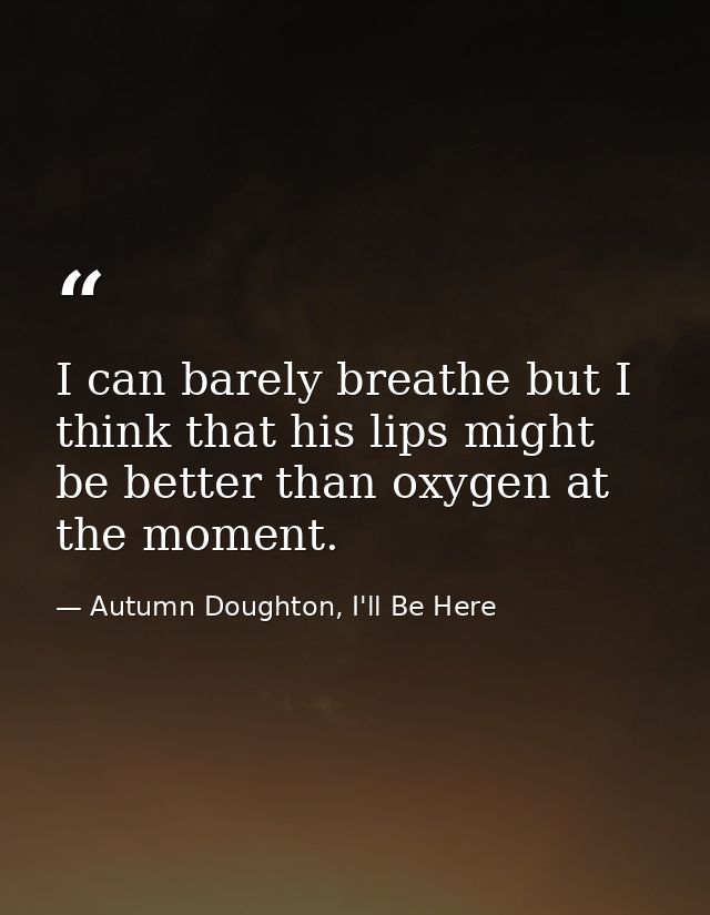 I can barely breathe but I think that his lips might be better than oxygen at the moment. — Autumn Doughton, I'll Be Here