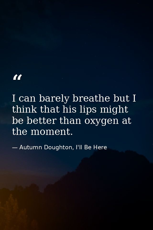 I can barely breathe but I think that his lips might be better than oxygen at the moment. — Autumn Doughton, I'll Be Here