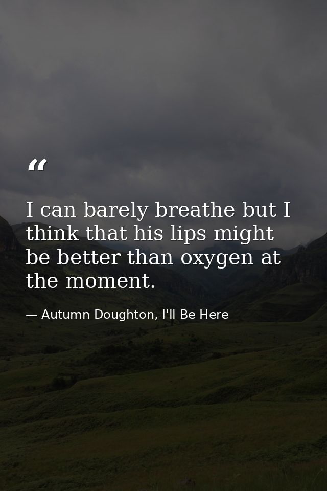 I can barely breathe but I think that his lips might be better than oxygen at the moment. — Autumn Doughton, I'll Be Here