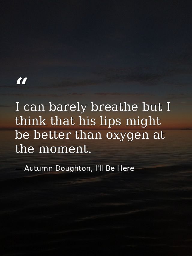 I can barely breathe but I think that his lips might be better than oxygen at the moment. — Autumn Doughton, I'll Be Here
