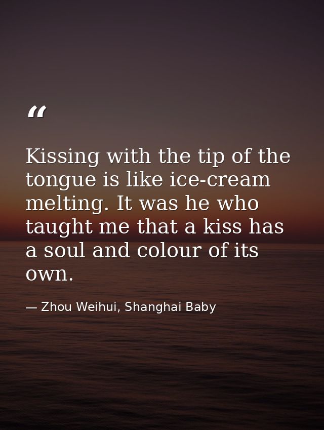 Kissing with the tip of the tongue is like ice-cream melting. It was he who taught me that a kiss has a soul and colour  — Zhou Weihui, Shanghai Baby