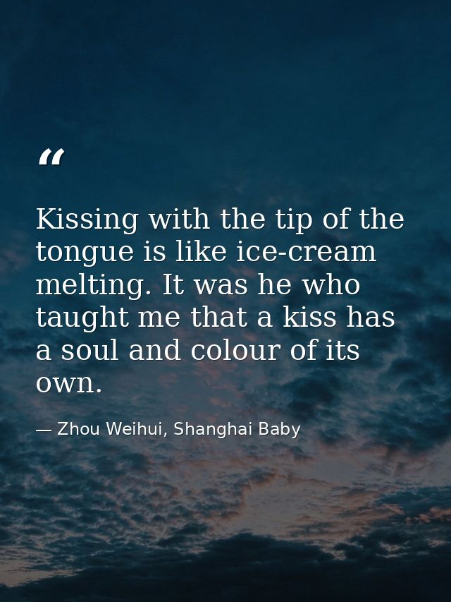 Kissing with the tip of the tongue is like ice-cream melting. It was he who taught me that a kiss has a soul and colour  — Zhou Weihui, Shanghai Baby