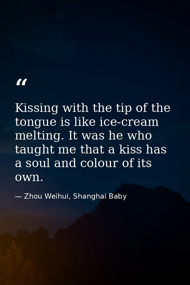 Kissing with the tip of the tongue is like ice-cream melting. It was he who taught me that a kiss has a soul and colour  — Zhou Weihui, Shanghai Baby