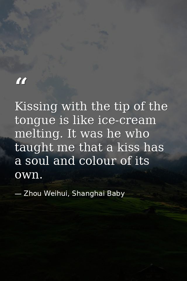 Kissing with the tip of the tongue is like ice-cream melting. It was he who taught me that a kiss has a soul and colour  — Zhou Weihui, Shanghai Baby