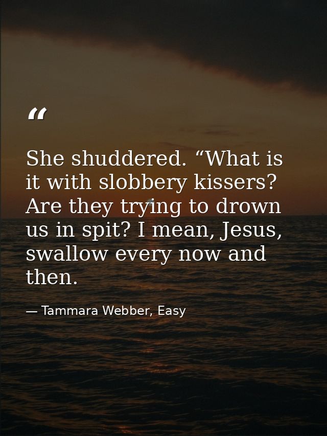 She shuddered. “What is it with slobbery kissers? Are they trying to drown us in spit? I mean, Jesus, swallow every now  — Tammara Webber, Easy