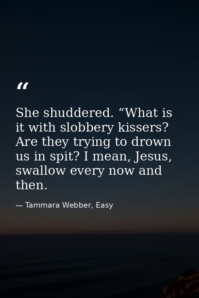 She shuddered. “What is it with slobbery kissers? Are they trying to drown us in spit? I mean, Jesus, swallow every now  — Tammara Webber, Easy